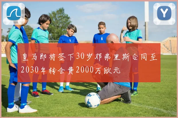 皇马即将签下30岁邓弗里斯合同至2030年转会费2000万欧元