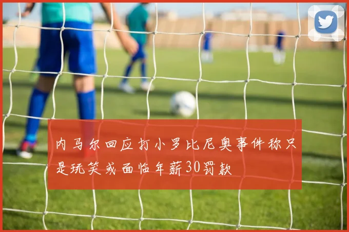 内马尔回应打小罗比尼奥事件称只是玩笑或面临年薪30罚款