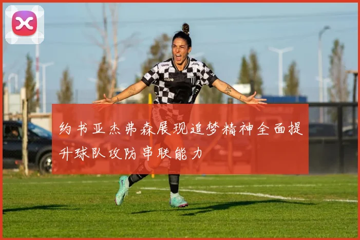 约书亚杰弗森展现追梦精神全面提升球队攻防串联能力