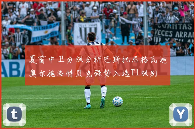 夏窗中卫分级分析巴斯托尼格瓦迪奥尔施洛特贝克强势入选T1级别