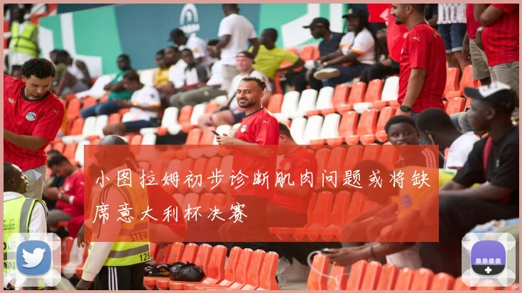 小图拉姆初步诊断肌肉问题或将缺席意大利杯决赛