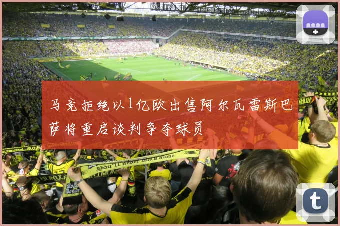 马竞拒绝以1亿欧出售阿尔瓦雷斯巴萨将重启谈判争夺球员