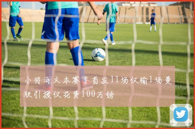 小将海文本赛季首发11场仅输1场曼联引援仅花费100万镑