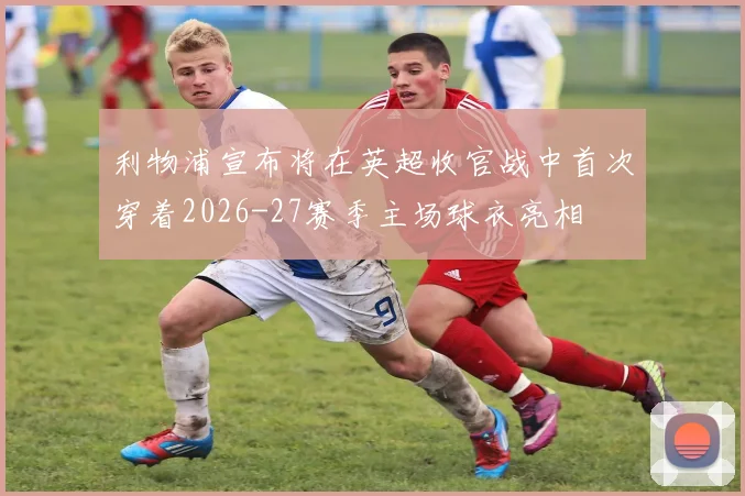 利物浦宣布将在英超收官战中首次穿着2026-27赛季主场球衣亮相