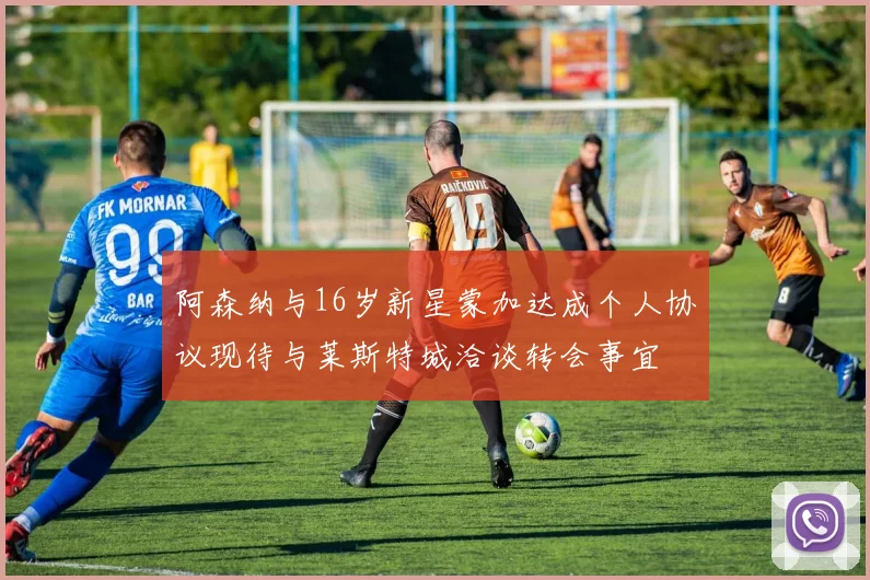 阿森纳与16岁新星蒙加达成个人协议现待与莱斯特城洽谈转会事宜