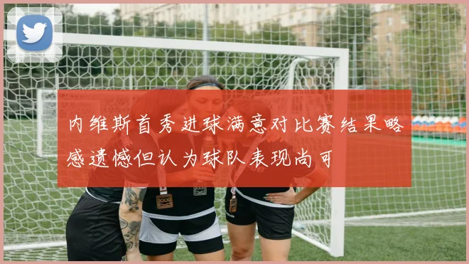 内维斯首秀进球满意对比赛结果略感遗憾但认为球队表现尚可