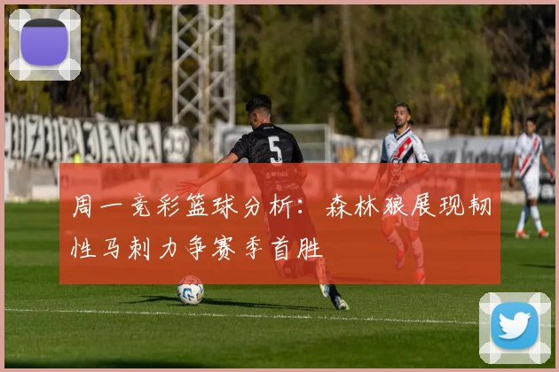 周一竞彩篮球分析：森林狼展现韧性马刺力争赛季首胜