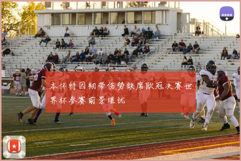 本怀特因韧带伤势缺席欧冠决赛世界杯参赛前景堪忧