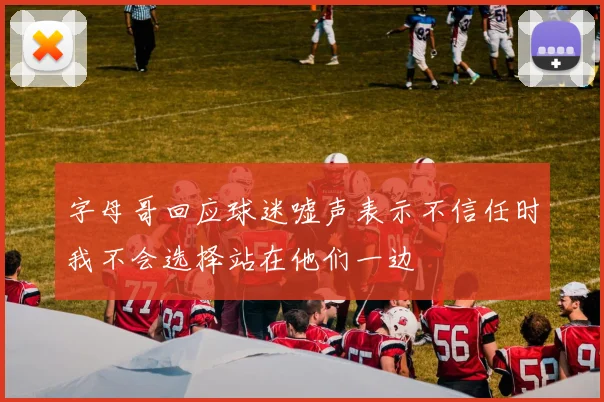 字母哥回应球迷嘘声表示不信任时我不会选择站在他们一边